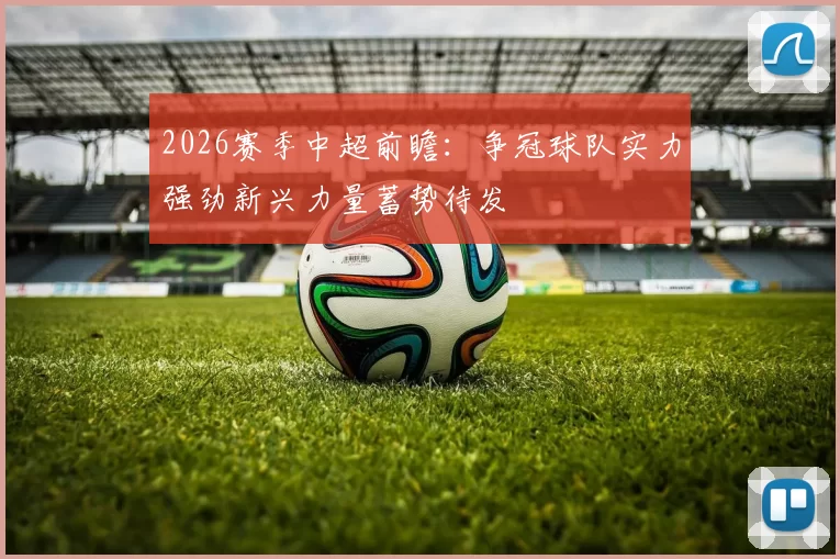 2026赛季中超前瞻：争冠球队实力强劲新兴力量蓄势待发