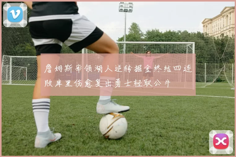 詹姆斯率领湖人逆转掘金终结四连败库里伤愈复出勇士轻取公牛