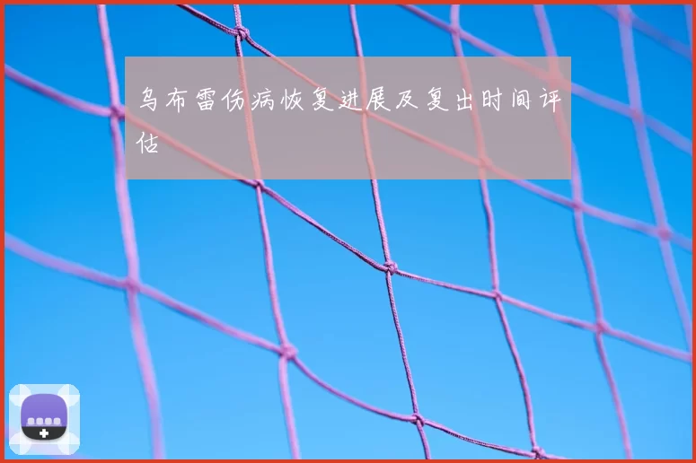 乌布雷伤病恢复进展及复出时间评估