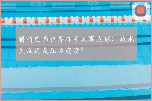 解析巴西世界杯半决赛点球：技术失误还是压力崩溃？