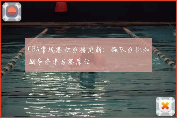 CBA常规赛积分榜更新：强队分化加剧争夺季后赛席位