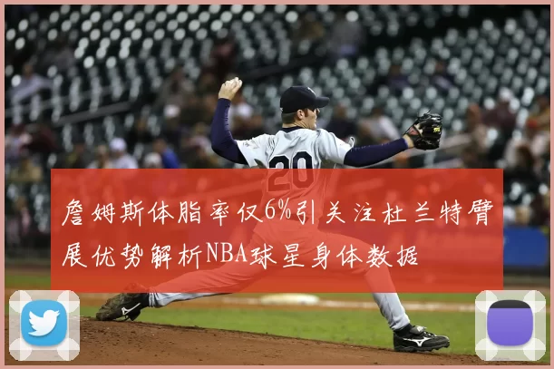 詹姆斯体脂率仅6%引关注杜兰特臂展优势解析NBA球星身体数据