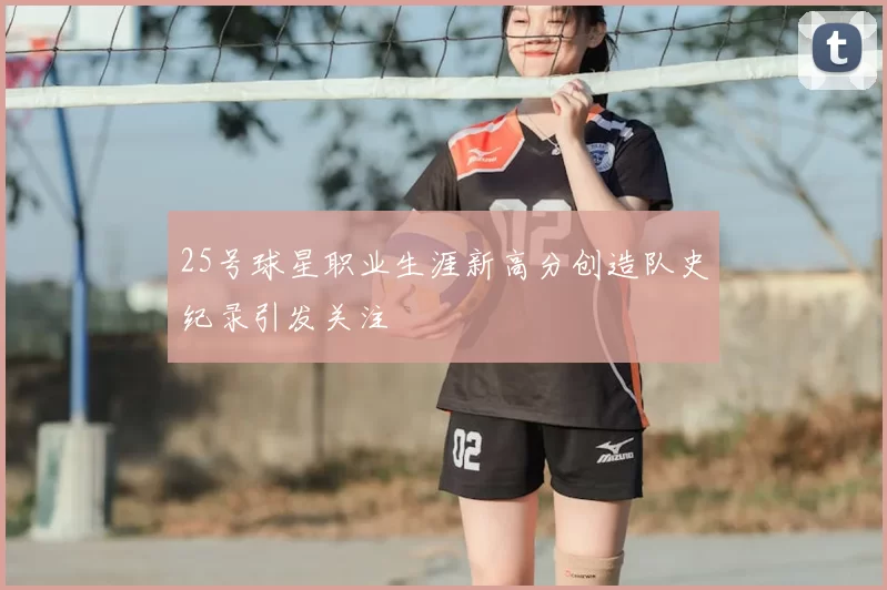 25号球星职业生涯新高分创造队史纪录引发关注