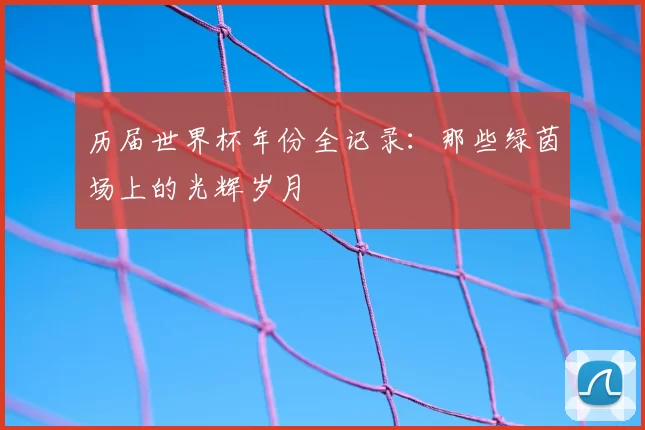 历届世界杯年份全记录：那些绿茵场上的光辉岁月