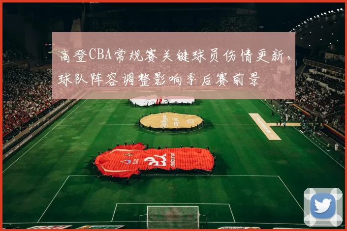 高登CBA常规赛关键球员伤情更新，球队阵容调整影响季后赛前景