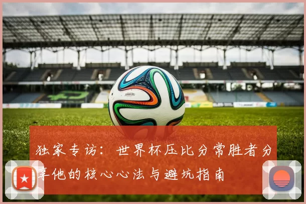 独家专访：世界杯压比分常胜者分享他的核心心法与避坑指南