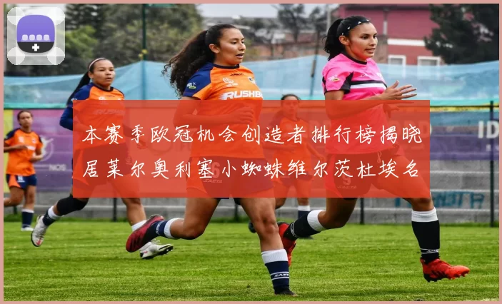 本赛季欧冠机会创造者排行榜揭晓居莱尔奥利塞小蜘蛛维尔茨杜埃名列前五