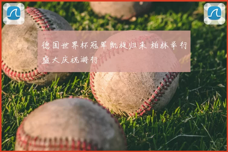 德国世界杯冠军凯旋归来 柏林举行盛大庆祝游行