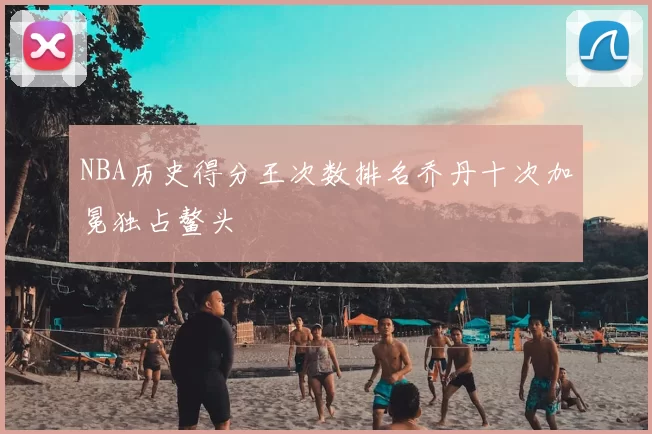 NBA历史得分王次数排名乔丹十次加冕独占鳌头