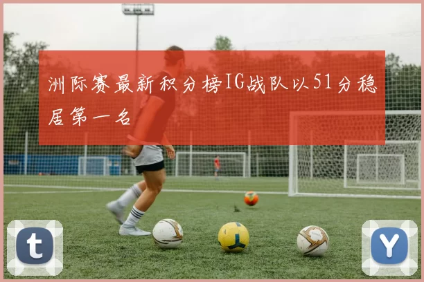 洲际赛最新积分榜IG战队以51分稳居第一名