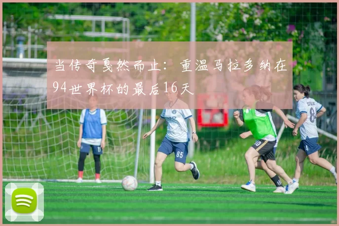 当传奇戛然而止:重温马拉多纳在94世界杯的最后16天