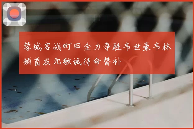 蓉城客战町田全力争胜韦世豪韦林顿首发元敏诚待命替补