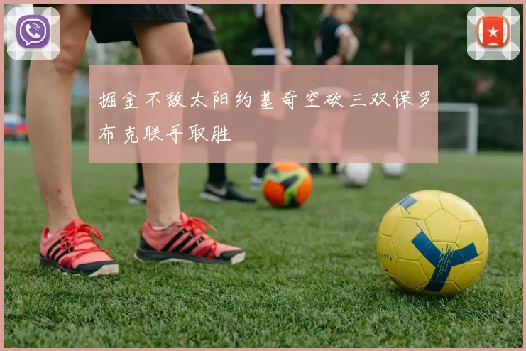 掘金不敌太阳约基奇空砍三双保罗布克联手取胜