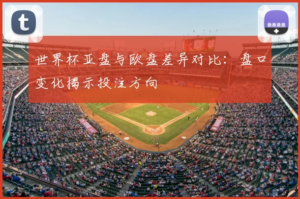 世界杯亚盘与欧盘差异对比：盘口变化揭示投注方向