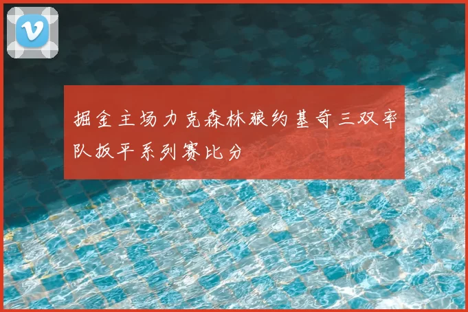 掘金主场力克森林狼约基奇三双率队扳平系列赛比分