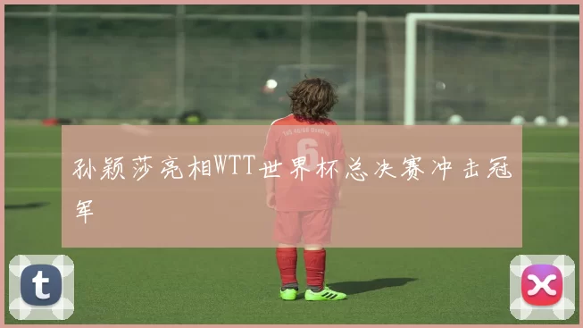 孙颖莎亮相WTT世界杯总决赛冲击冠军