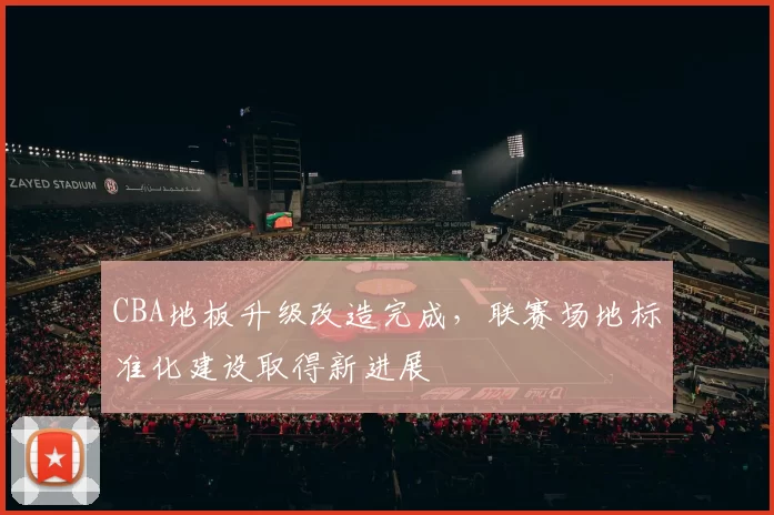 CBA地板升级改造完成，联赛场地标准化建设取得新进展