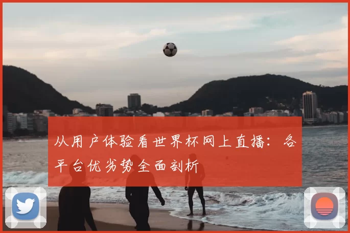 从用户体验看世界杯网上直播：各平台优劣势全面剖析