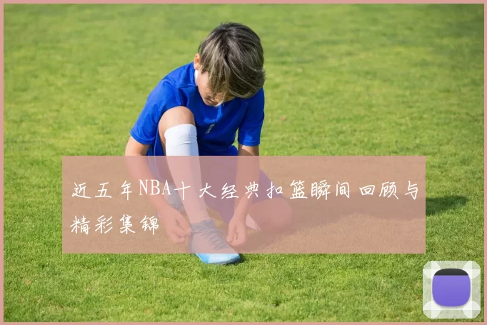近五年NBA十大经典扣篮瞬间回顾与精彩集锦
