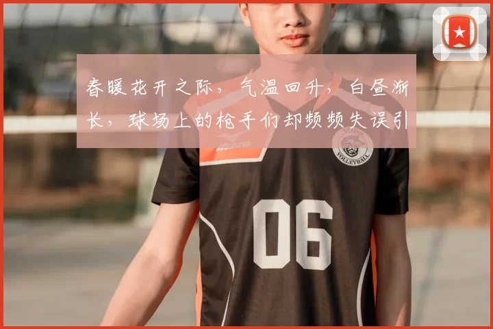 春暖花开之际，气温回升，白昼渐长，球场上的枪手们却频频失误引发热议