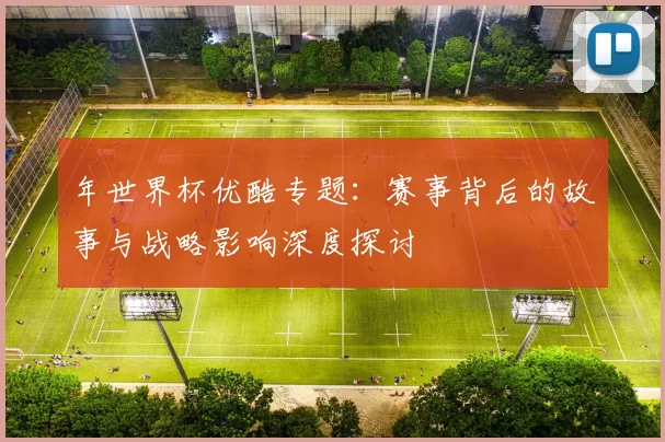 年世界杯优酷专题：赛事背后的故事与战略影响深度探讨