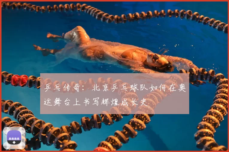 乒乓传奇：北京乒乓球队如何在奥运舞台上书写辉煌成长史