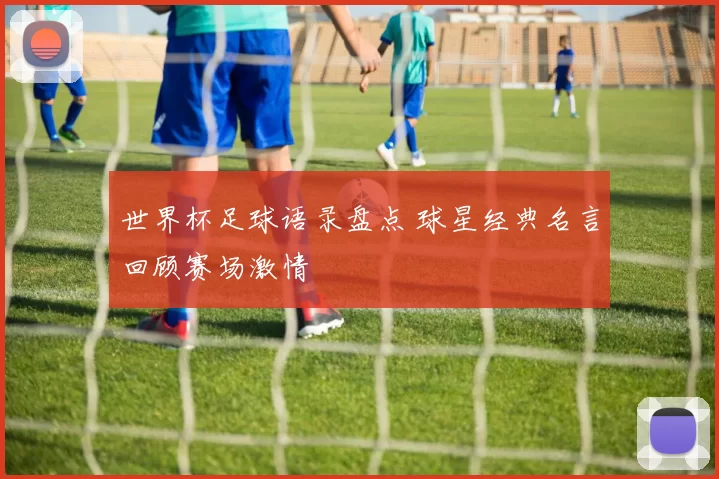 世界杯足球语录盘点 球星经典名言回顾赛场激情