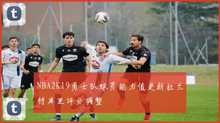 NBA2K19勇士队球员能力值更新杜兰特库里评分调整