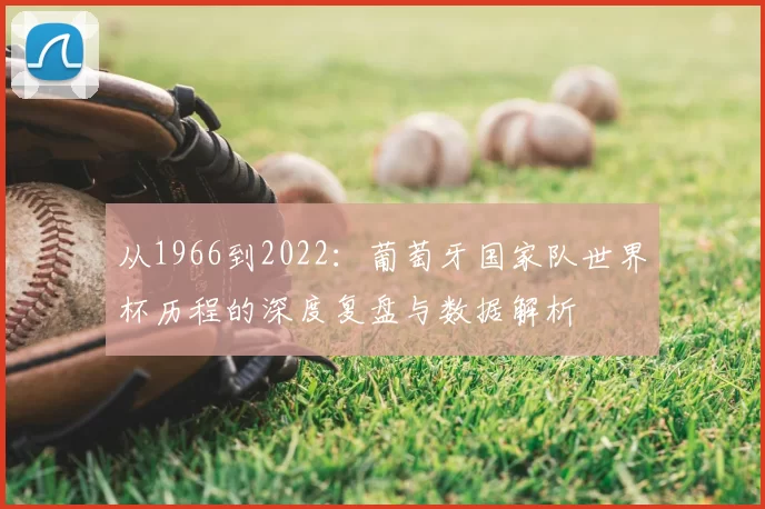 从1966到2022:葡萄牙国家队世界杯历程的深度复盘与数据解析