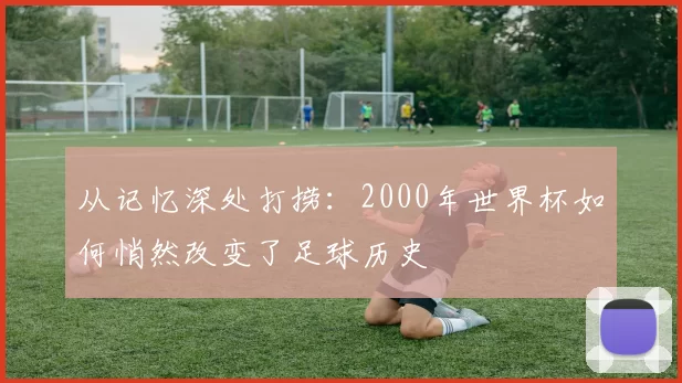 从记忆深处打捞:2000年世界杯如何悄然改变了足球历史