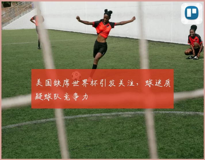 美国缺席世界杯引发关注，球迷质疑球队竞争力