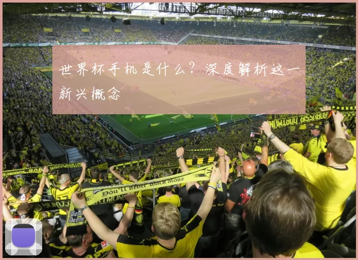 世界杯手机是什么?深度解析这一新兴概念