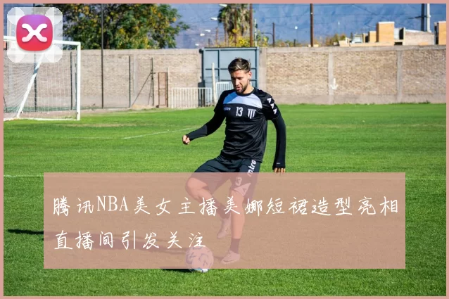 腾讯NBA美女主播美娜短裙造型亮相直播间引发关注