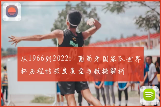 从1966到2022:葡萄牙国家队世界杯历程的深度复盘与数据解析