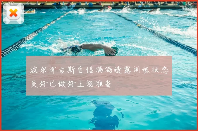 波尔津吉斯自信满满透露训练状态良好已做好上场准备