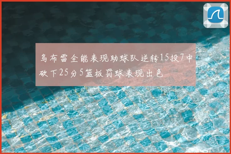 乌布雷全能表现助球队逆转15投7中砍下25分5篮板罚球表现出色