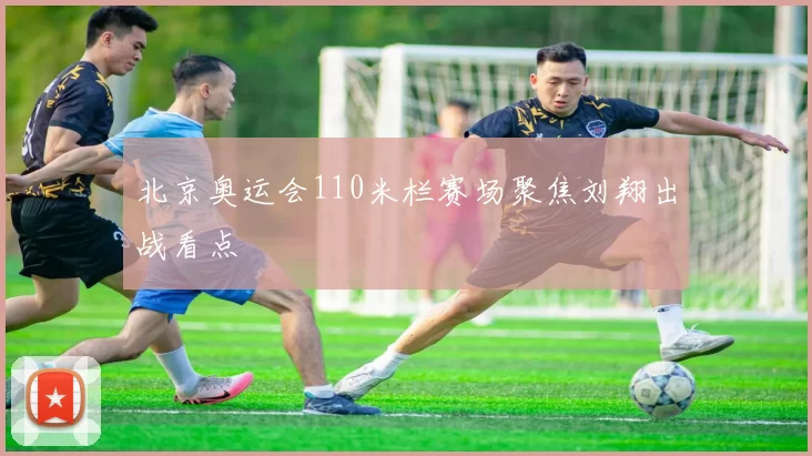北京奥运会110米栏赛场聚焦刘翔出战看点