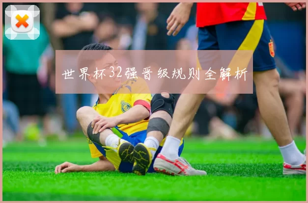 世界杯32强晋级规则全解析