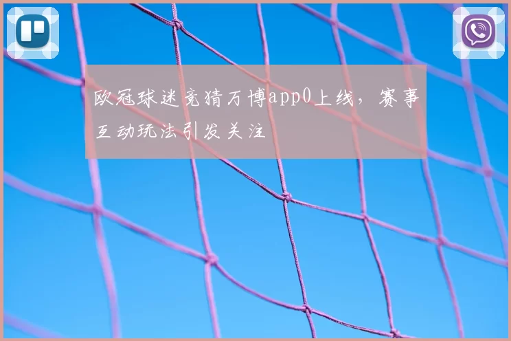 欧冠球迷竞猜万博app0上线，赛事互动玩法引发关注