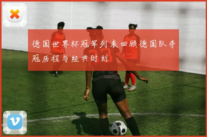 德国世界杯冠军列表回顾德国队夺冠历程与经典时刻