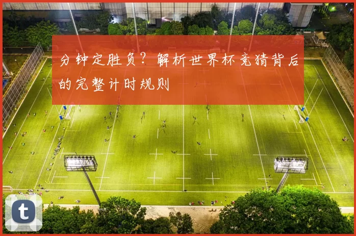 分钟定胜负？解析世界杯竞猜背后的完整计时规则