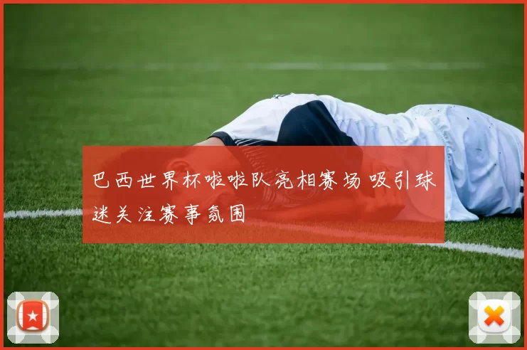 巴西世界杯啦啦队亮相赛场 吸引球迷关注赛事氛围