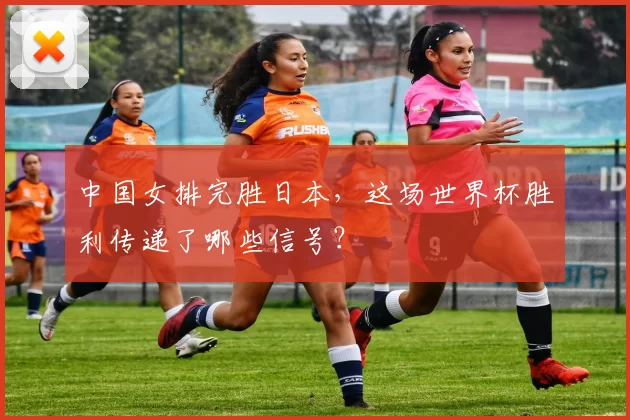 中国女排完胜日本，这场世界杯胜利传递了哪些信号？