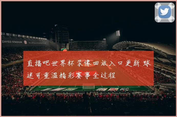 直播吧世界杯录像回放入口更新 球迷可重温精彩赛事全过程