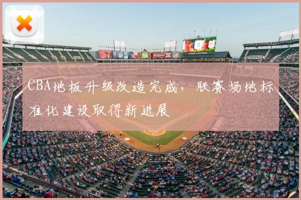CBA地板升级改造完成，联赛场地标准化建设取得新进展