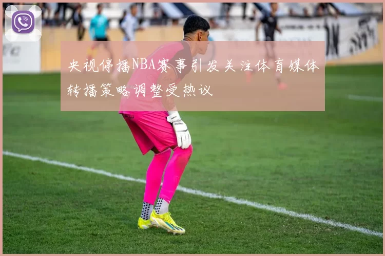 央视停播NBA赛事引发关注体育媒体转播策略调整受热议