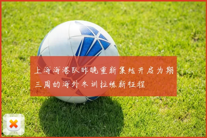 上海海港队昨晚重新集结开启为期三周的海外冬训拉练新征程