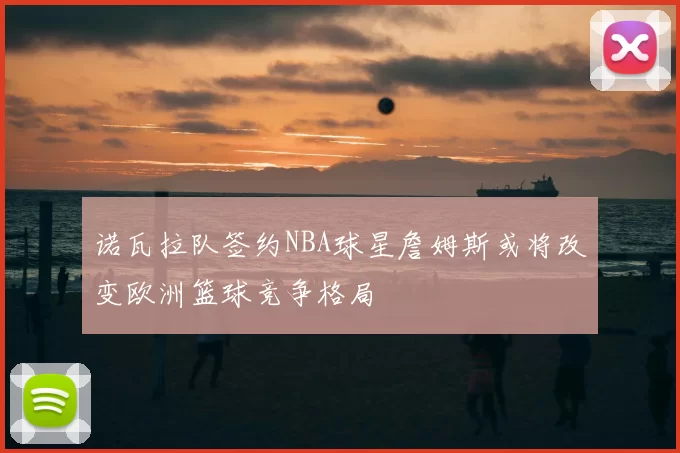 诺瓦拉队签约NBA球星詹姆斯或将改变欧洲篮球竞争格局