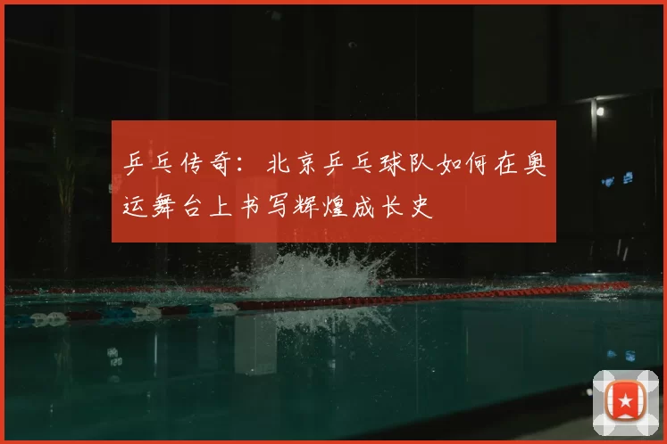 乒乓传奇:北京乒乓球队如何在奥运舞台上书写辉煌成长史