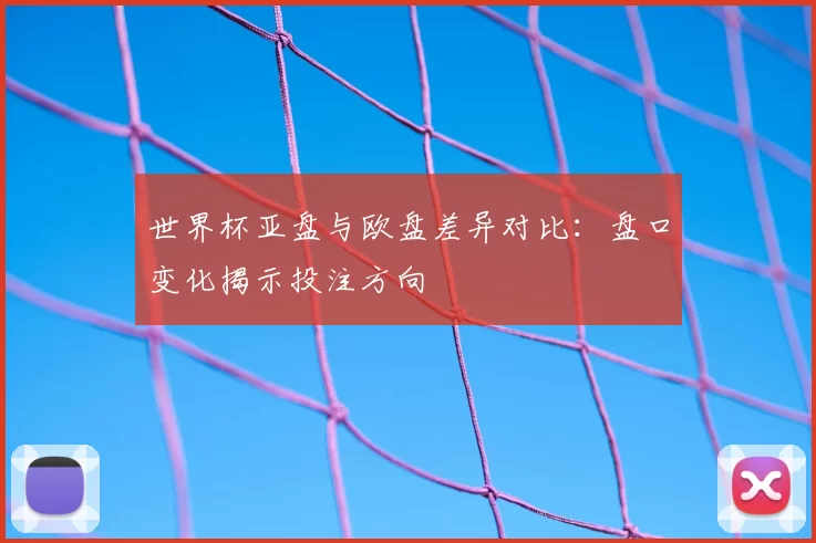 世界杯亚盘与欧盘差异对比：盘口变化揭示投注方向